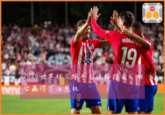 2026世界杯买球平台选择指南，助你赢得下注先机