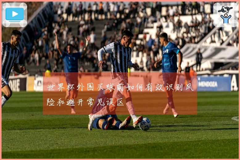 世界杯外围买球前如何有效识别风险和避开常见误区