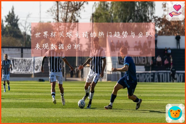 世界杯买球竞猜的热门趋势与分队表现数据分析