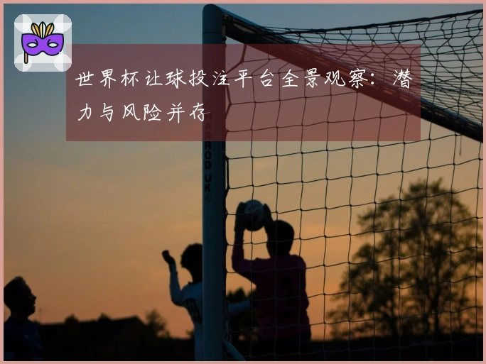 世界杯让球投注平台全景观察：潜力与风险并存