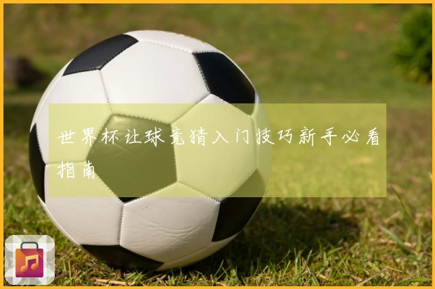 世界杯让球竞猜入门技巧新手必看指南