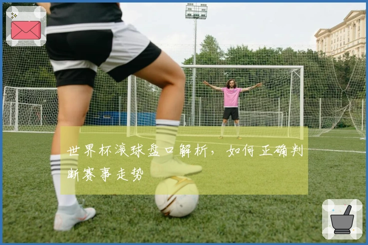 世界杯滚球盘口解析，如何正确判断赛事走势