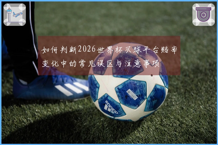 如何判断2026世界杯买球平台赔率变化中的常见误区与注意事项