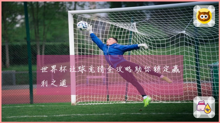 世界杯让球竞猜全攻略助你锁定赢利之道