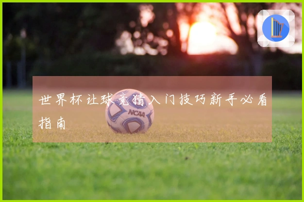 世界杯让球竞猜入门技巧新手必看指南