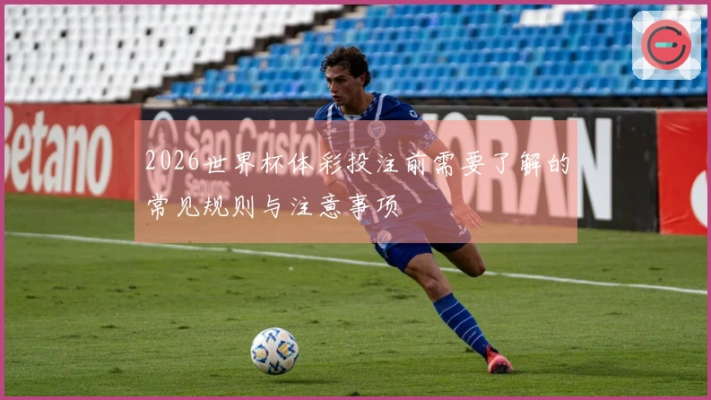 2026世界杯体彩投注前需要了解的常见规则与注意事项