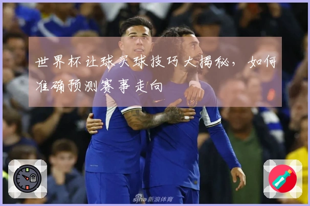 世界杯让球买球技巧大揭秘，如何准确预测赛事走向
