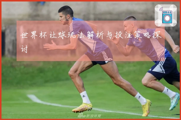 世界杯让球玩法解析与投注策略探讨
